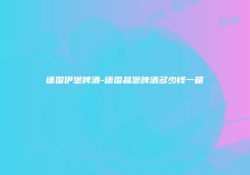 德国伊堡啤酒-德国晶堡啤酒多少钱一箱
