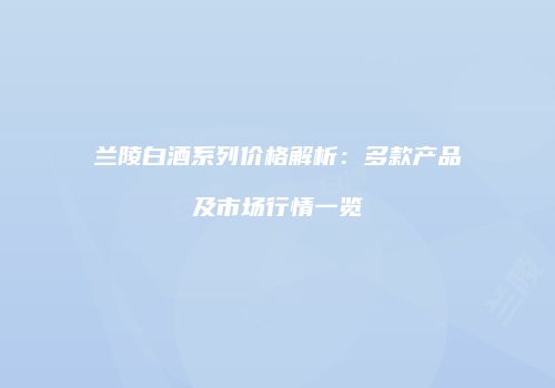 兰陵白酒系列价格解析：多款产品及市场行情一览