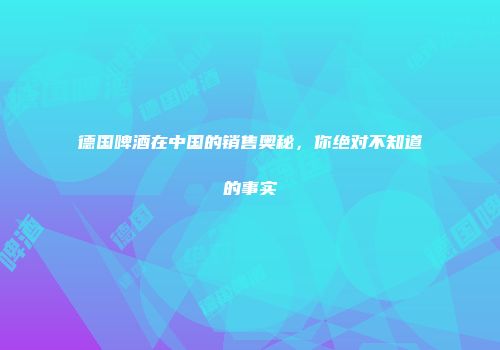 德国啤酒在中国的销售奥秘，你绝对不知道的事实