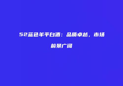 52蓝色牟平白酒：品质卓越，市场前景广阔