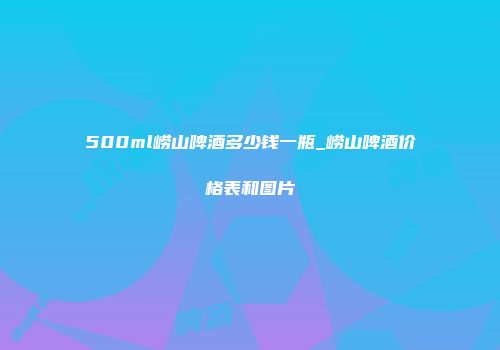 500ml崂山啤酒多少钱一瓶_崂山啤酒价格表和图片