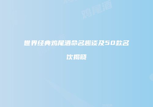 世界经典鸡尾酒命名趣谈及50款名饮揭晓