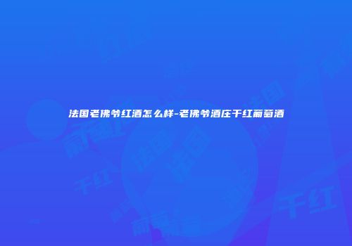法国老佛爷红酒怎么样-老佛爷酒庄干红葡萄酒