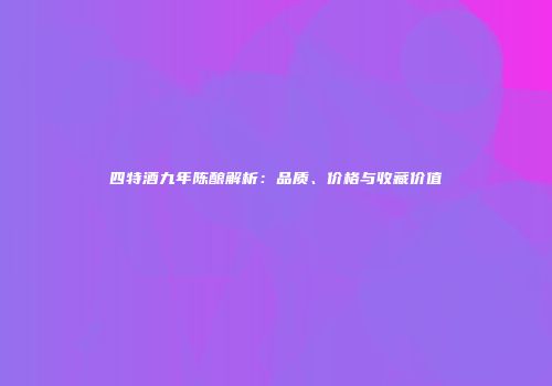 四特酒九年陈酿解析：品质、价格与收藏价值