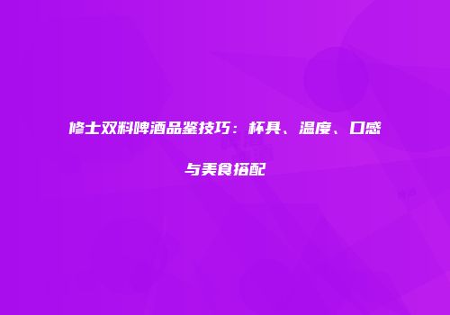 修士双料啤酒品鉴技巧：杯具、温度、口感与美食搭配