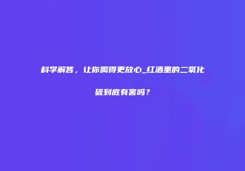 科学解答，让你喝得更放心_红酒里的二氧化硫到底有害吗？