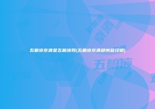 五粮液京酒是五粮液吗(五粮液京酒郑州总经销)