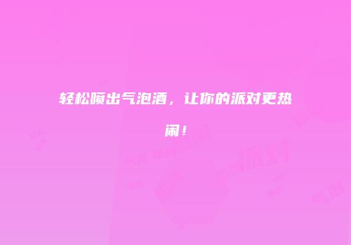 轻松喷出气泡酒，让你的派对更热闹！
