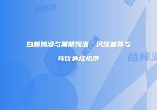 白朗姆酒与黑朗姆酒：风味差异与纯饮选择指南