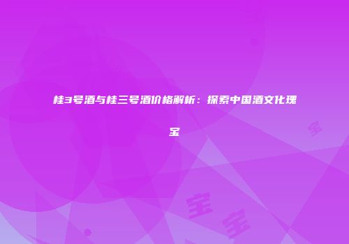 桂3号酒与桂三号酒价格解析：探索中国酒文化瑰宝