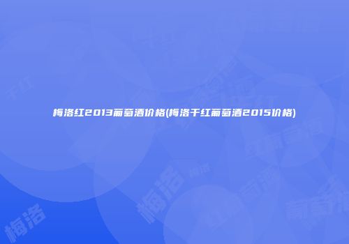 梅洛红2013葡萄酒价格(梅洛干红葡萄酒2015价格)