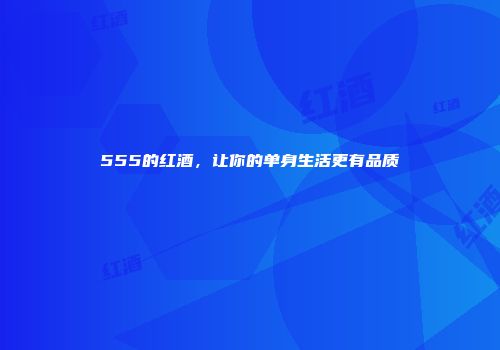 555的红酒，让你的单身生活更有品质