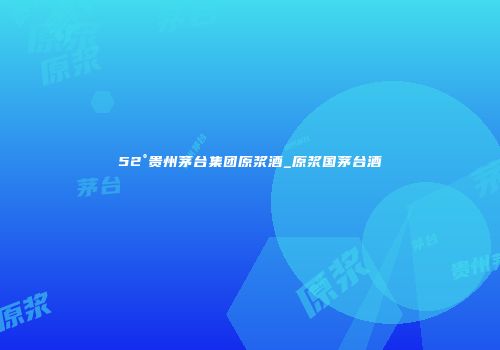 52°贵州茅台集团原浆酒_原浆国茅台酒
