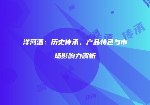 洋河酒：历史传承、产品特色与市场影响力解析