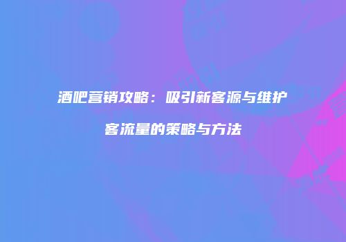 酒吧营销攻略：吸引新客源与维护客流量的策略与方法