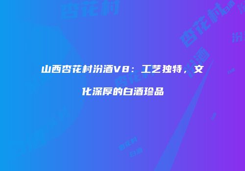 山西杏花村汾酒V8：工艺独特，文化深厚的白酒珍品