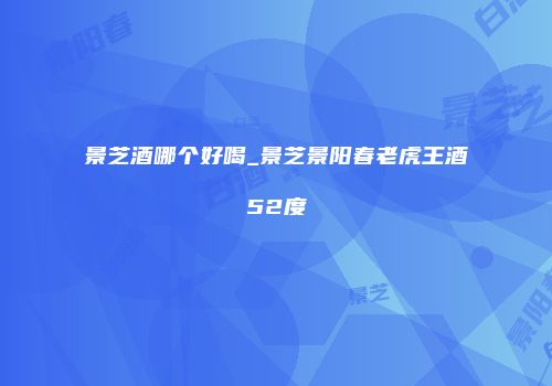 景芝酒哪个好喝_景芝景阳春老虎王酒52度