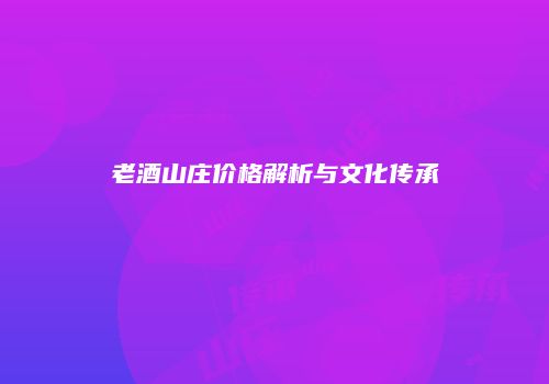 老酒山庄价格解析与文化传承