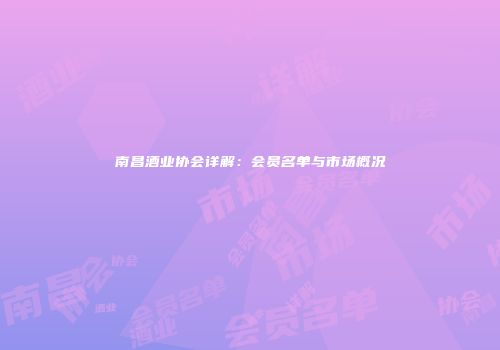 南昌酒业协会详解：会员名单与市场概况