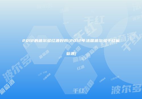 2012的波尔多红酒好吗(2012年法国波尔多干红葡萄酒)