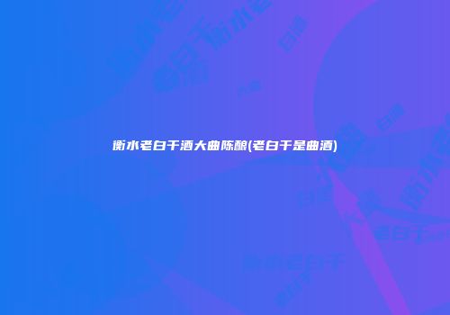 衡水老白干酒大曲陈酿(老白干是曲酒)