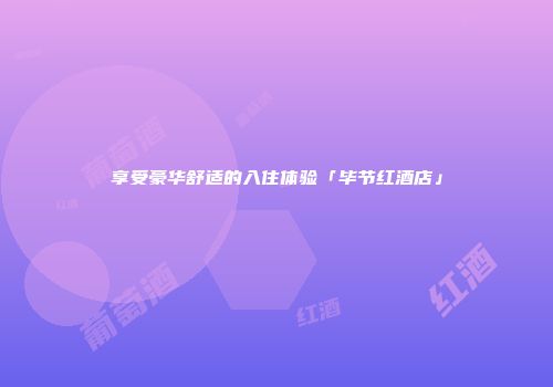 享受豪华舒适的入住体验「毕节红酒店」