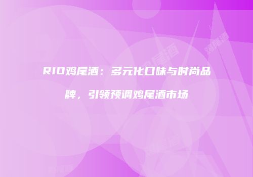 RIO鸡尾酒：多元化口味与时尚品牌，引领预调鸡尾酒市场