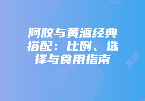 阿胶与黄酒经典搭配：比例、选择与食用指南