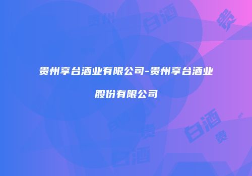 贵州享台酒业有限公司-贵州享台酒业股份有限公司