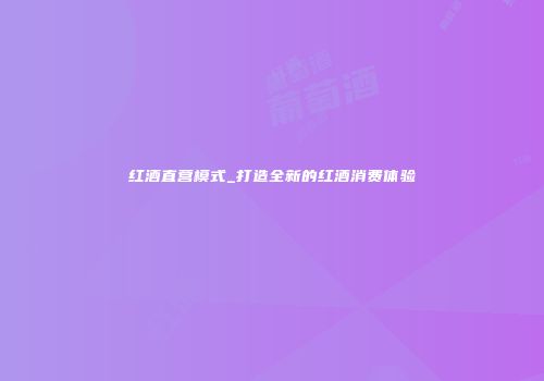 红酒直营模式_打造全新的红酒消费体验