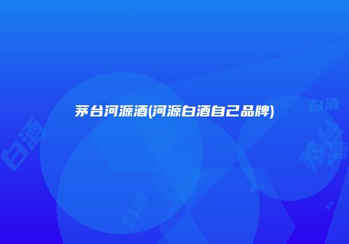 茅台河源酒(河源白酒自己品牌)
