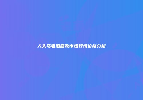 人头马老酒回收市场行情价格分析