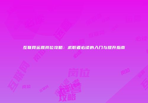 互联网运营岗位攻略：求职者必读的入门与提升指南