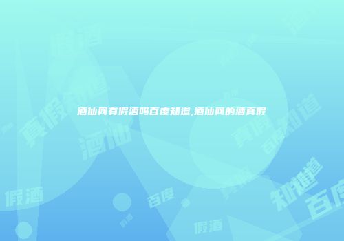 酒仙网有假酒吗百度知道,酒仙网的酒真假