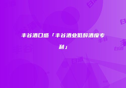 丰谷酒口感「丰谷酒业低醉酒度专利」