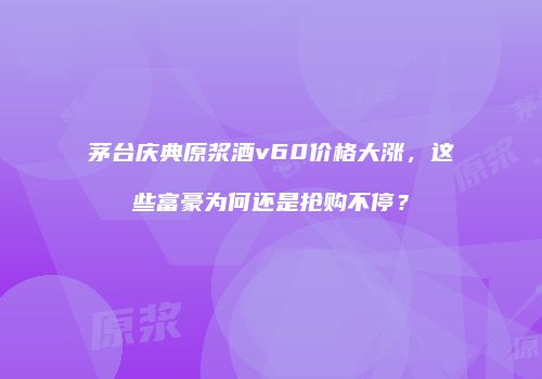 茅台庆典原浆酒v60价格大涨，这些富豪为何还是抢购不停？