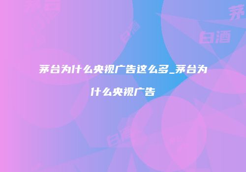 茅台为什么央视广告这么多_茅台为什么央视广告