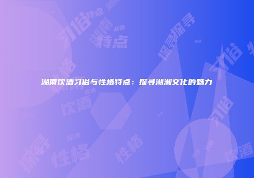 湖南饮酒习俗与性格特点：探寻湖湘文化的魅力