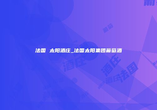 法国 太阳酒庄_法国太阳集团葡萄酒