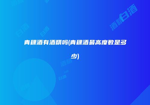 青稞酒有酒精吗(青稞酒最高度数是多少)