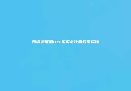 预调鸡尾酒DIY乐趣与饮用知识揭秘
