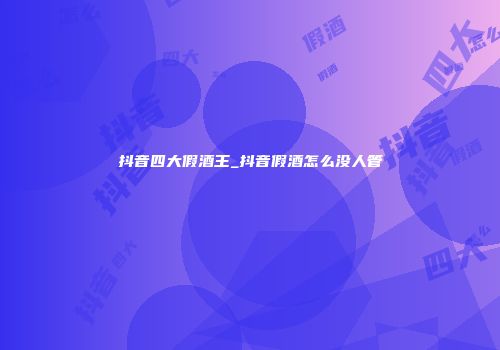 抖音四大假酒王_抖音假酒怎么没人管