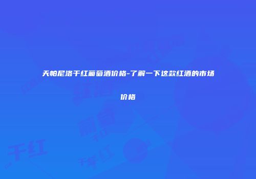 天帕尼洛干红葡萄酒价格-了解一下这款红酒的市场价格