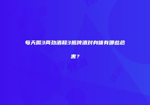 每天喝3两劲酒和3瓶啤酒对身体有哪些危害？