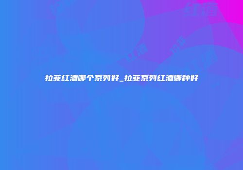 拉菲红酒哪个系列好_拉菲系列红酒哪种好