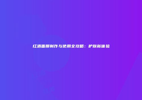 红酒面膜制作与使用全攻略：护肤新体验