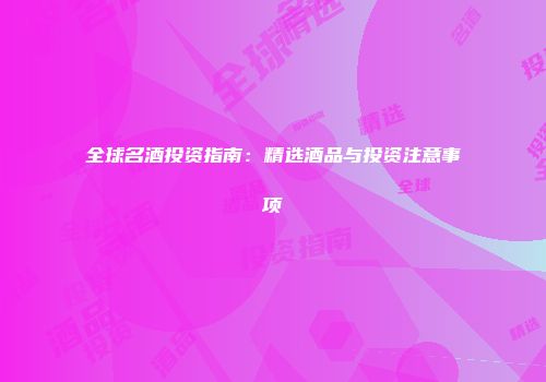 全球名酒投资指南：精选酒品与投资注意事项