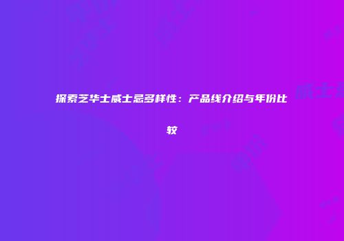 探索芝华士威士忌多样性：产品线介绍与年份比较