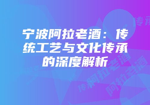 宁波阿拉老酒：传统工艺与文化传承的深度解析