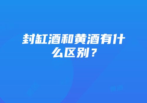 封缸酒和黄酒有什么区别？